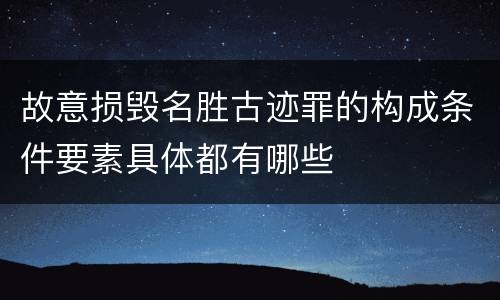故意损毁名胜古迹罪的构成条件要素具体都有哪些