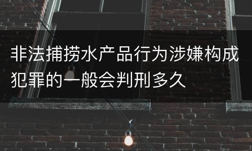 非法捕捞水产品行为涉嫌构成犯罪的一般会判刑多久