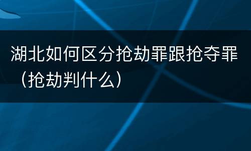 湖北如何区分抢劫罪跟抢夺罪（抢劫判什么）