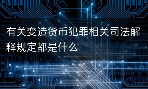 有关变造货币犯罪相关司法解释规定都是什么