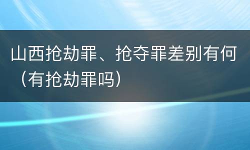 山西抢劫罪、抢夺罪差别有何（有抢劫罪吗）
