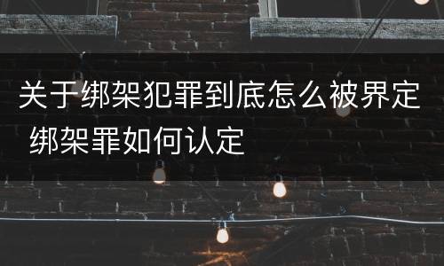 关于绑架犯罪到底怎么被界定 绑架罪如何认定
