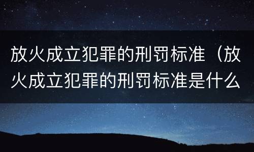 放火成立犯罪的刑罚标准（放火成立犯罪的刑罚标准是什么）