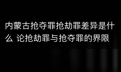 内蒙古抢夺罪抢劫罪差异是什么 论抢劫罪与抢夺罪的界限
