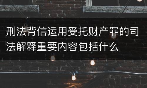 刑法背信运用受托财产罪的司法解释重要内容包括什么