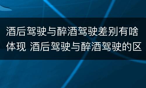 酒后驾驶与醉酒驾驶差别有啥体现 酒后驾驶与醉酒驾驶的区别
