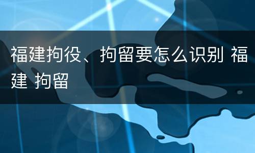 福建拘役、拘留要怎么识别 福建 拘留
