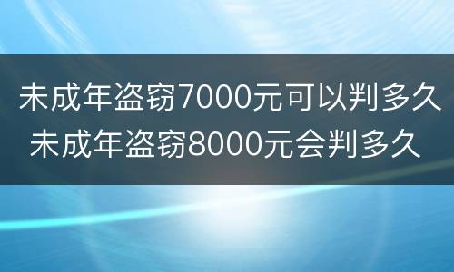 未成年盗窃7000元可以判多久 未成年盗窃8000元会判多久