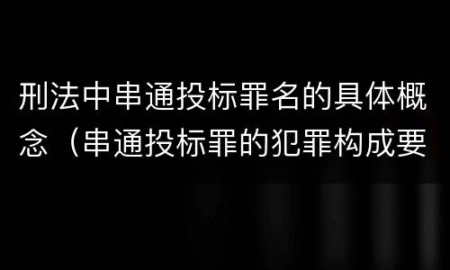 刑法中串通投标罪名的具体概念（串通投标罪的犯罪构成要件）