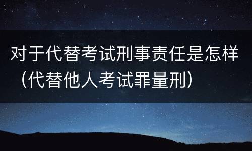 对于代替考试刑事责任是怎样（代替他人考试罪量刑）