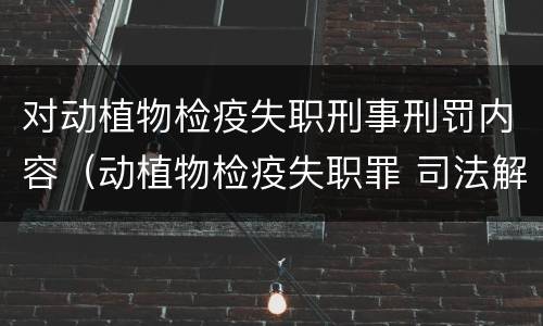 对动植物检疫失职刑事刑罚内容（动植物检疫失职罪 司法解释）
