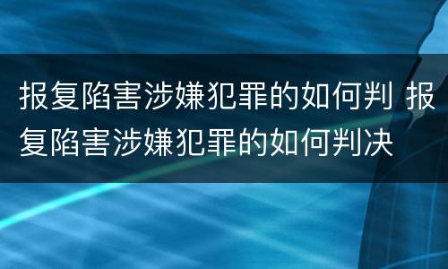 报复陷害涉嫌犯罪的如何判 报复陷害涉嫌犯罪的如何判决