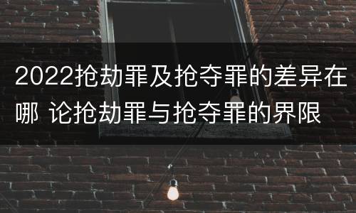 2022抢劫罪及抢夺罪的差异在哪 论抢劫罪与抢夺罪的界限