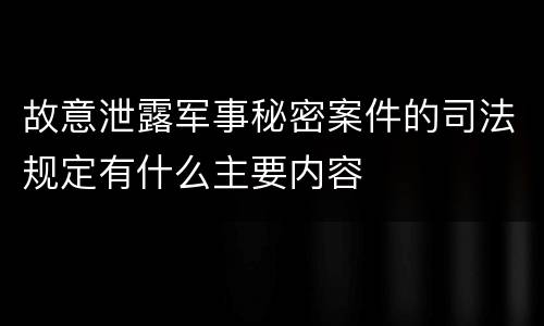 故意泄露军事秘密案件的司法规定有什么主要内容