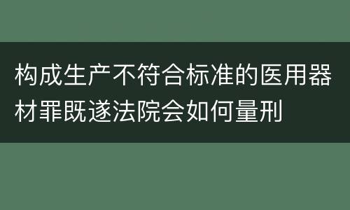 构成生产不符合标准的医用器材罪既遂法院会如何量刑