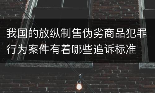 我国的放纵制售伪劣商品犯罪行为案件有着哪些追诉标准