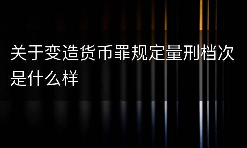 关于变造货币罪规定量刑档次是什么样