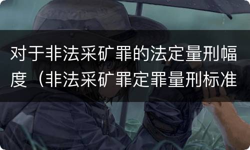 对于非法采矿罪的法定量刑幅度（非法采矿罪定罪量刑标准）