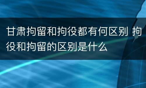 甘肃拘留和拘役都有何区别 拘役和拘留的区别是什么