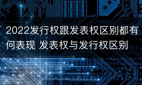 2022发行权跟发表权区别都有何表现 发表权与发行权区别