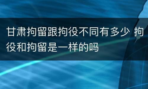 甘肃拘留跟拘役不同有多少 拘役和拘留是一样的吗