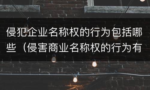 侵犯企业名称权的行为包括哪些（侵害商业名称权的行为有以下哪几种）