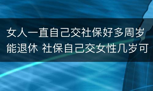 女人一直自己交社保好多周岁能退休 社保自己交女性几岁可以退休