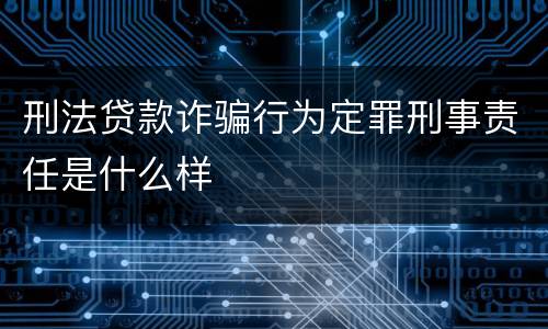 刑法贷款诈骗行为定罪刑事责任是什么样