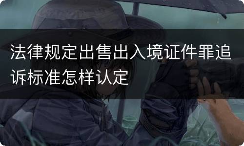 法律规定出售出入境证件罪追诉标准怎样认定