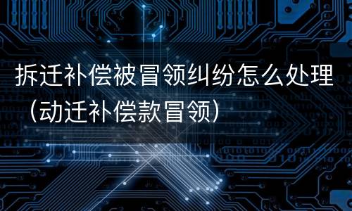 拆迁补偿被冒领纠纷怎么处理（动迁补偿款冒领）