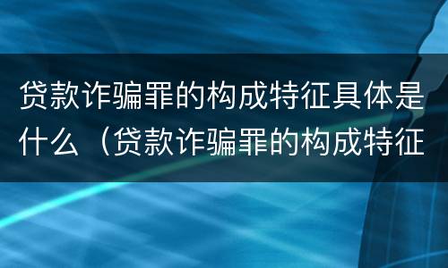 贷款诈骗罪的构成特征具体是什么（贷款诈骗罪的构成特征具体是什么意思）