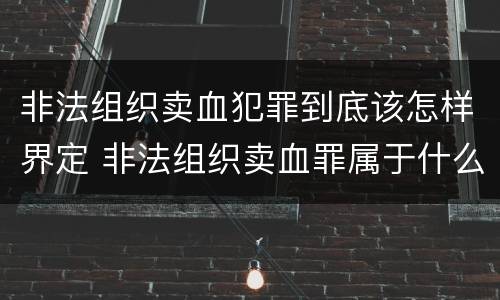 非法组织卖血犯罪到底该怎样界定 非法组织卖血罪属于什么类别