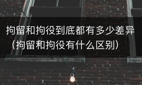 拘留和拘役到底都有多少差异（拘留和拘役有什么区别）