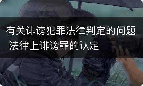 有关诽谤犯罪法律判定的问题 法律上诽谤罪的认定