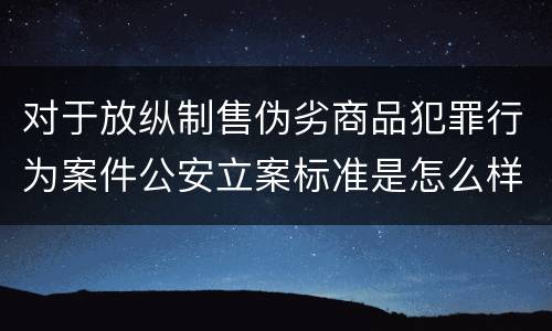 对于放纵制售伪劣商品犯罪行为案件公安立案标准是怎么样规定