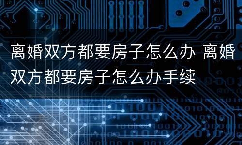 离婚双方都要房子怎么办 离婚双方都要房子怎么办手续