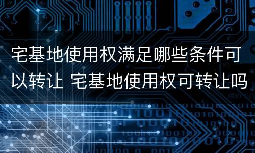 宅基地使用权满足哪些条件可以转让 宅基地使用权可转让吗
