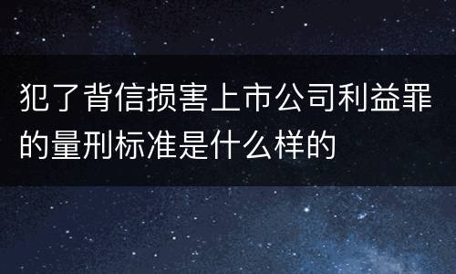 犯了背信损害上市公司利益罪的量刑标准是什么样的