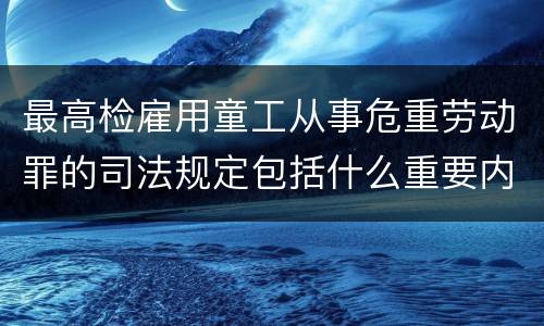 最高检雇用童工从事危重劳动罪的司法规定包括什么重要内容