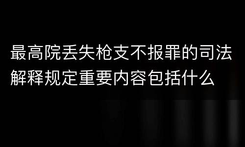 最高院丢失枪支不报罪的司法解释规定重要内容包括什么
