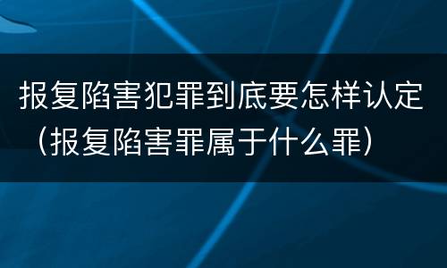 报复陷害犯罪到底要怎样认定（报复陷害罪属于什么罪）