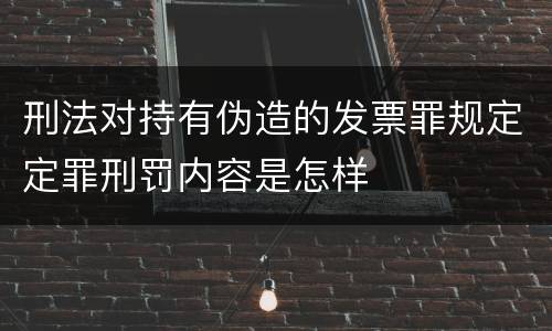 刑法对持有伪造的发票罪规定定罪刑罚内容是怎样