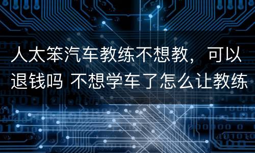 人太笨汽车教练不想教，可以退钱吗 不想学车了怎么让教练退钱