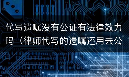 代写遗嘱没有公证有法律效力吗（律师代写的遗嘱还用去公证吗）