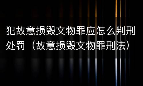 犯故意损毁文物罪应怎么判刑处罚（故意损毁文物罪刑法）