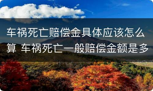 车祸死亡赔偿金具体应该怎么算 车祸死亡一般赔偿金额是多少