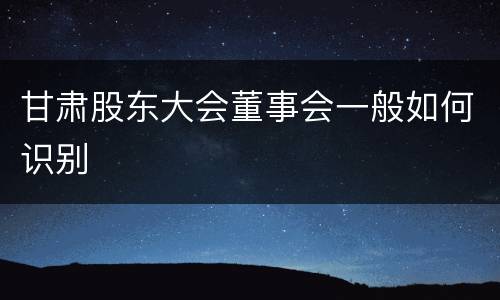 甘肃股东大会董事会一般如何识别