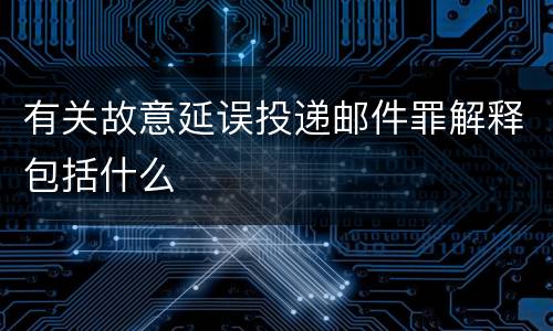 有关故意延误投递邮件罪解释包括什么