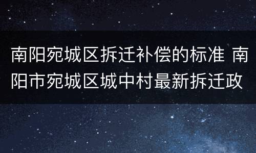 南阳宛城区拆迁补偿的标准 南阳市宛城区城中村最新拆迁政策