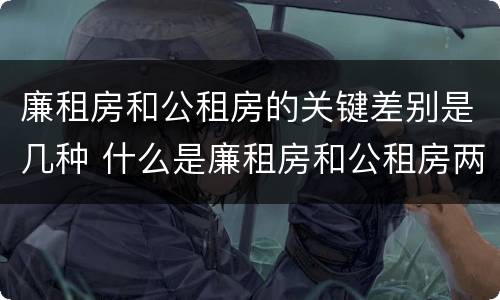廉租房和公租房的关键差别是几种 什么是廉租房和公租房两个有什么特点